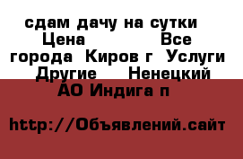 сдам дачу на сутки › Цена ­ 10 000 - Все города, Киров г. Услуги » Другие   . Ненецкий АО,Индига п.